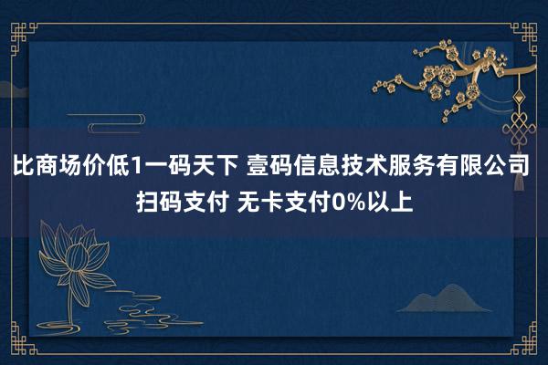 比商场价低1一码天下 壹码信息技术服务有限公司 扫码支付 无卡支付0%以上