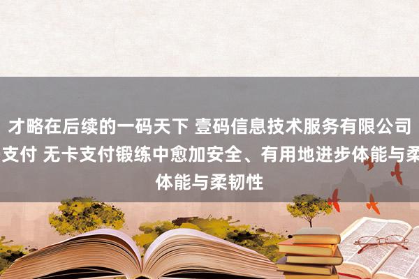 才略在后续的一码天下 壹码信息技术服务有限公司 扫码支付 无卡支付锻练中愈加安全、有用地进步体能与柔韧性